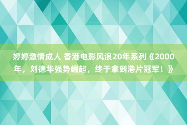 婷婷激情成人 香港电影风浪20年系列《2000年，刘德华强势崛起，终于拿到港片冠军！》