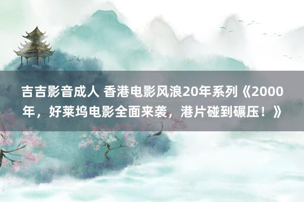 吉吉影音成人 香港电影风浪20年系列《2000年，好莱坞电影全面来袭，港片碰到碾压！》