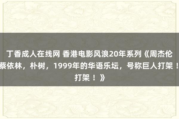 丁香成人在线网 香港电影风浪20年系列《周杰伦，蔡依林，朴树，1999年的华语乐坛，号称巨人打架 ！》