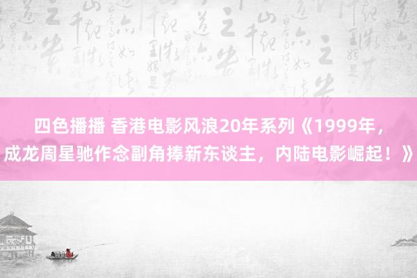 四色播播 香港电影风浪20年系列《1999年，成龙周星驰作念副角捧新东谈主，内陆电影崛起！》