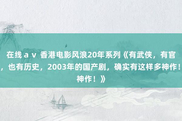 在线ａｖ 香港电影风浪20年系列《有武侠，有官场，也有历史，2003年的国产剧，确实有这样多神作！》
