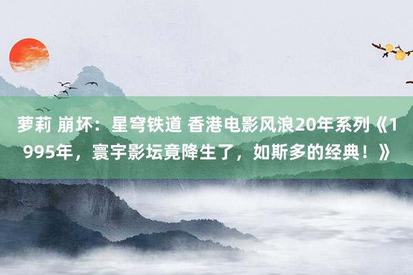 萝莉 崩坏：星穹铁道 香港电影风浪20年系列《1995年，寰宇影坛竟降生了，如斯多的经典！》