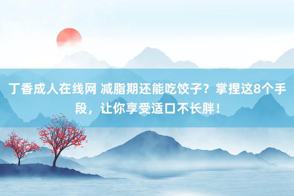 丁香成人在线网 减脂期还能吃饺子？掌捏这8个手段，让你享受适口不长胖！