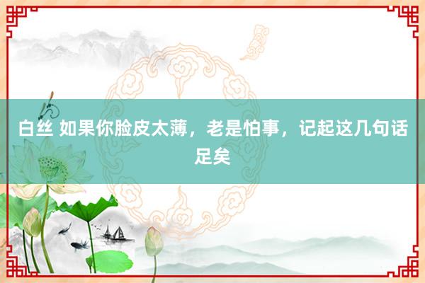 白丝 如果你脸皮太薄，老是怕事，记起这几句话足矣