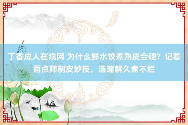 丁香成人在线网 为什么鲜水饺煮熟皮会硬？记着面点师制皮妙技，汤理解久煮不烂