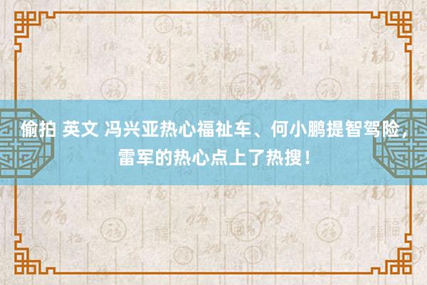 偷拍 英文 冯兴亚热心福祉车、何小鹏提智驾险，雷军的热心点上了热搜！