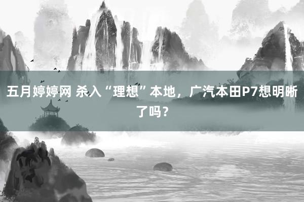 五月婷婷网 杀入“理想”本地，广汽本田P7想明晰了吗？